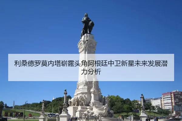 利桑德罗莫内塔崭露头角阿根廷中卫新星未来发展潜力分析