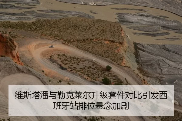 维斯塔潘与勒克莱尔升级套件对比引发西班牙站排位悬念加剧