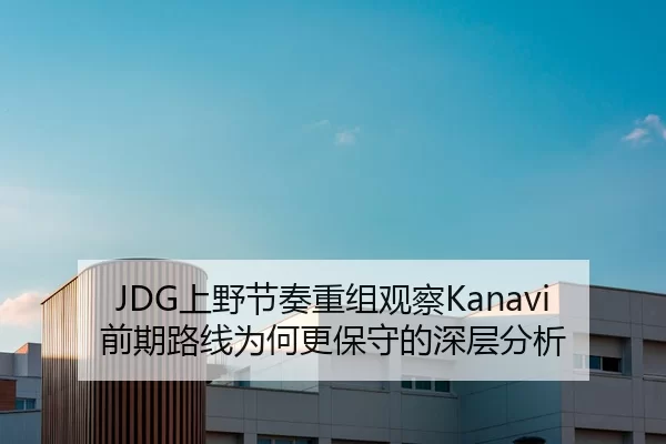 JDG上野节奏重组观察Kanavi前期路线为何更保守的深层分析