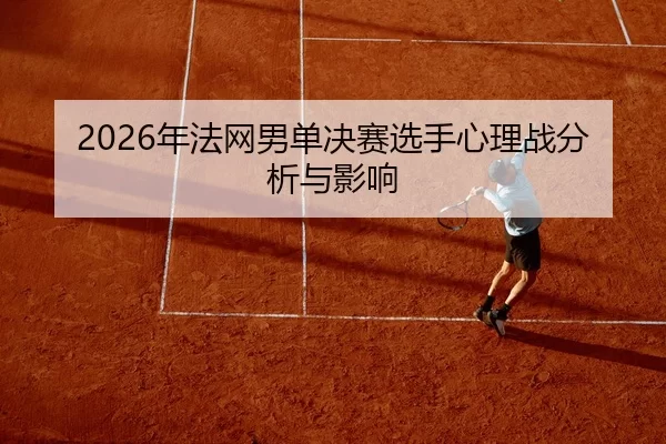 2026年法网男单决赛选手心理战分析与影响