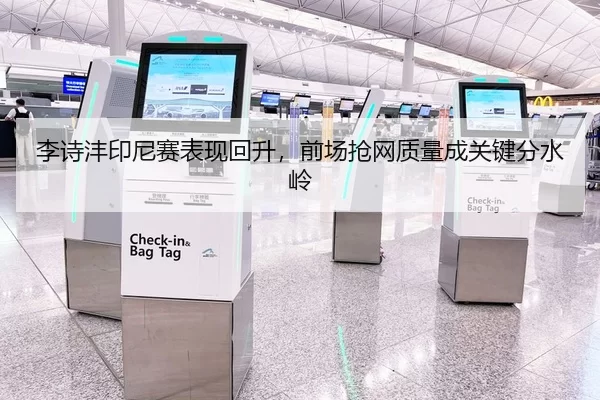 李诗沣印尼赛表现回升，前场抢网质量成关键分水岭