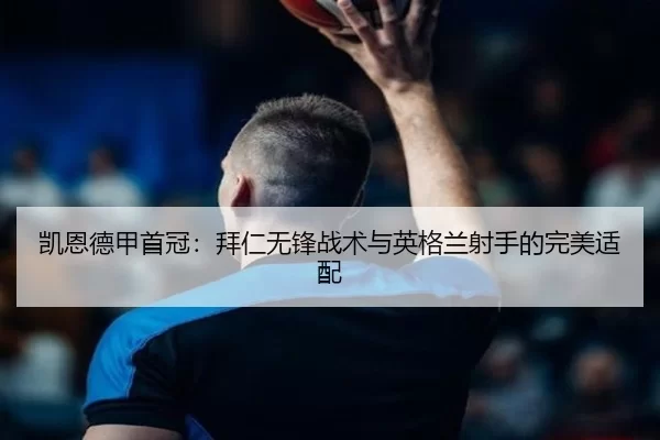 凯恩德甲首冠：拜仁无锋战术与英格兰射手的完美适配