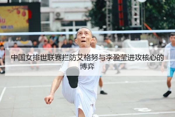 中国女排世联赛拦防艾格努与李盈莹进攻核心的博弈
