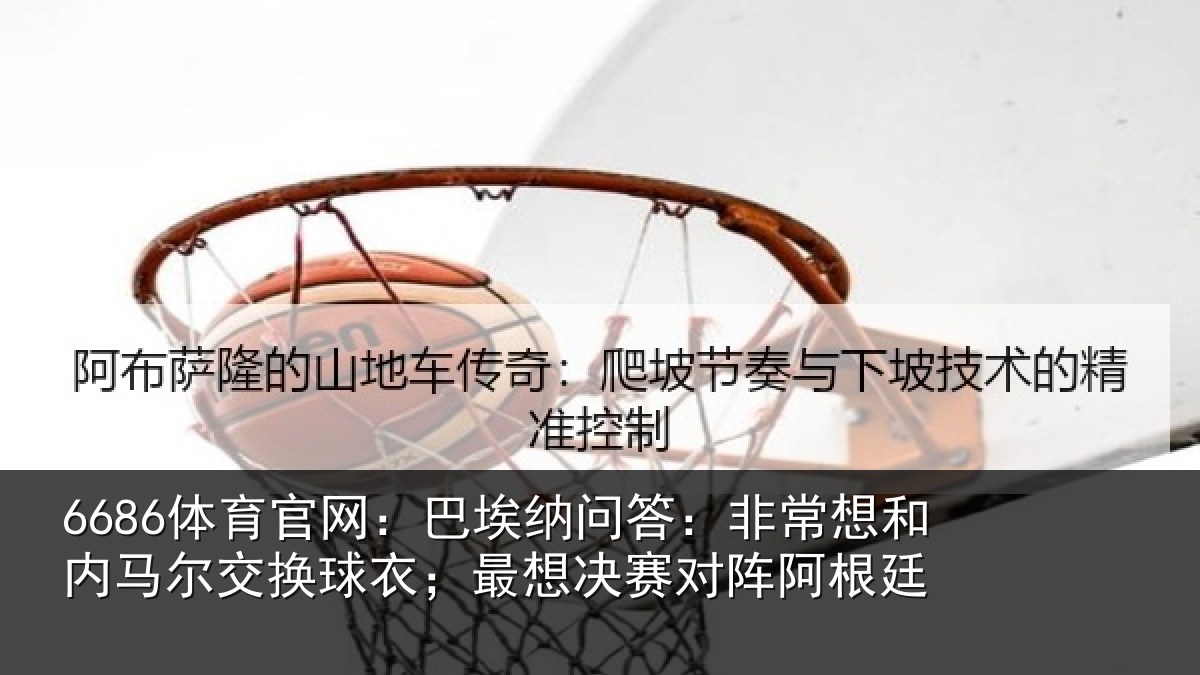 6686体育官网:巴埃纳问答:非常想和内马尔交换球衣;最想决赛对阵阿根廷