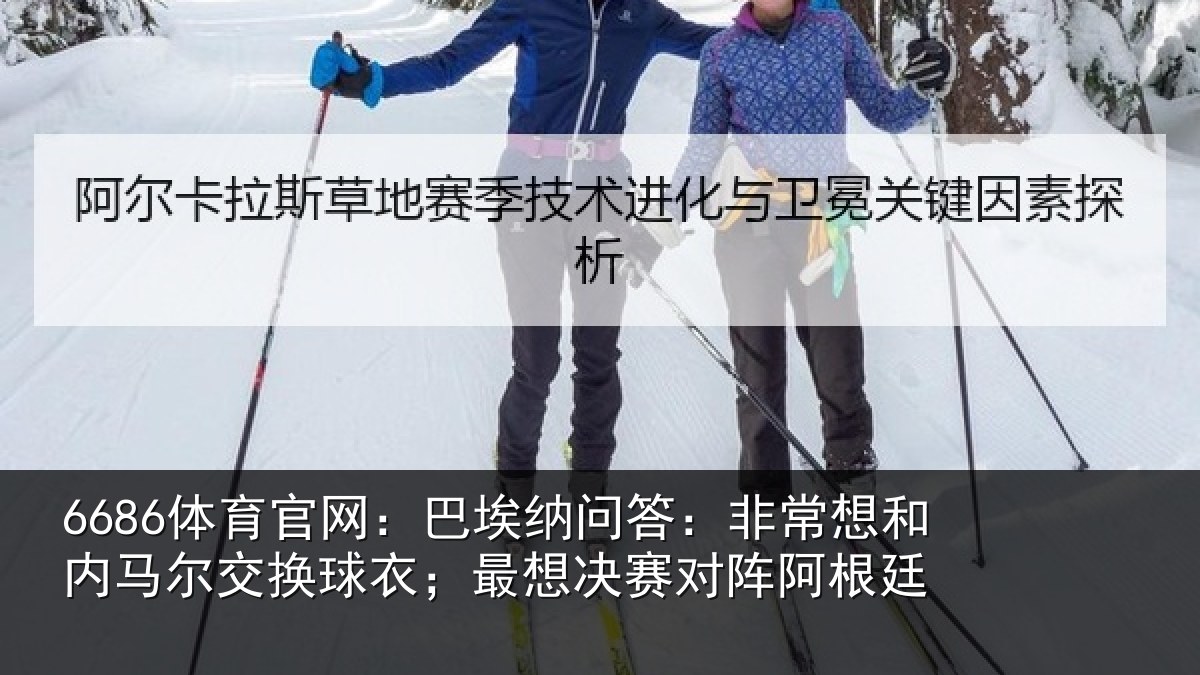 6686体育官网:巴埃纳问答:非常想和内马尔交换球衣;最想决赛对阵阿根廷