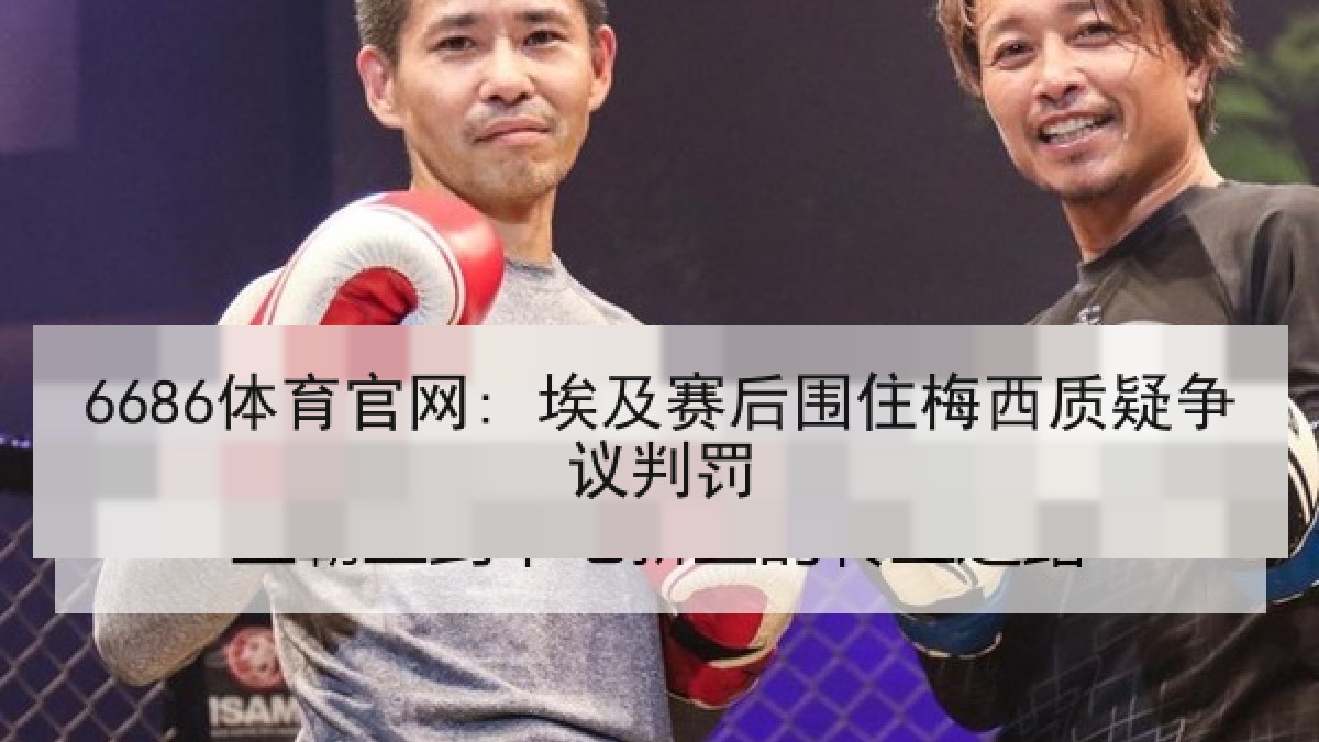 6686体育官网: 埃及赛后围住梅西质疑争议判罚