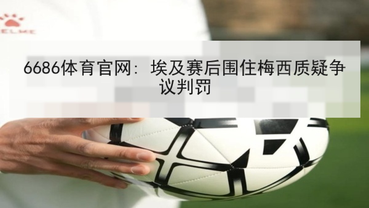 6686体育官网: 埃及赛后围住梅西质疑争议判罚
