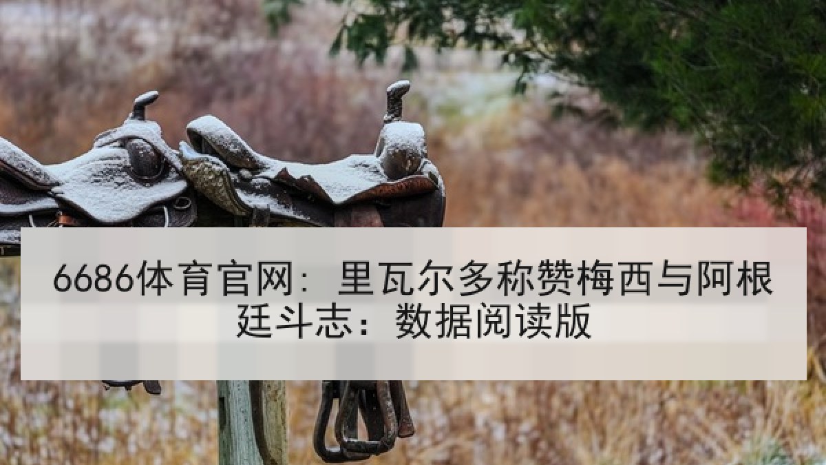 6686体育官网: 里瓦尔多称赞梅西与阿根廷斗志：数据阅读版