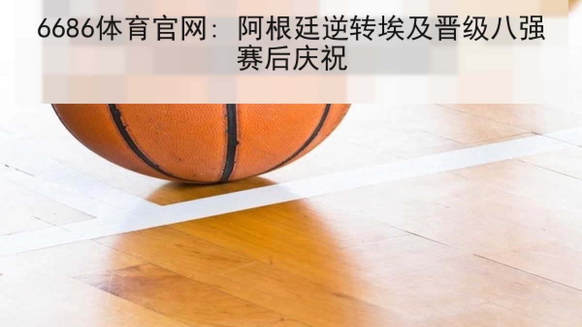 6686体育官网: 阿根廷逆转埃及晋级八强赛后庆祝