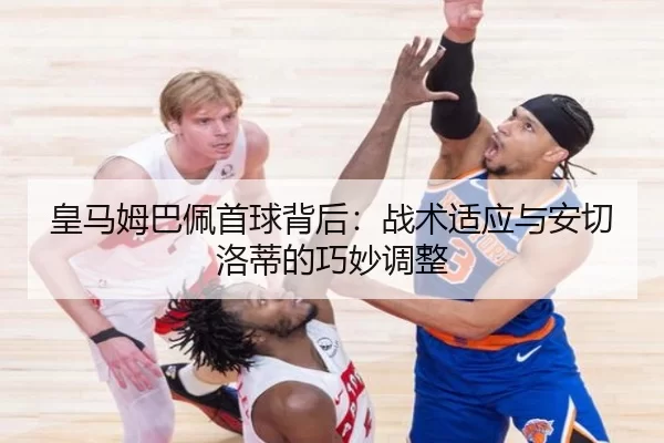 皇马姆巴佩首球背后：战术适应与安切洛蒂的巧妙调整