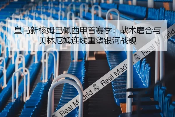 皇马新核姆巴佩西甲首赛季：战术磨合与贝林厄姆连线重塑银河战舰