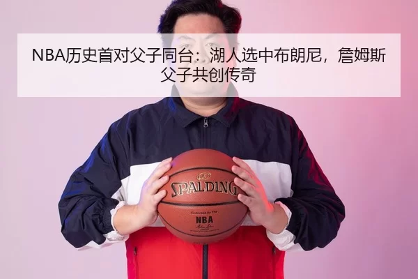 NBA历史首对父子同台：湖人选中布朗尼，詹姆斯父子共创传奇