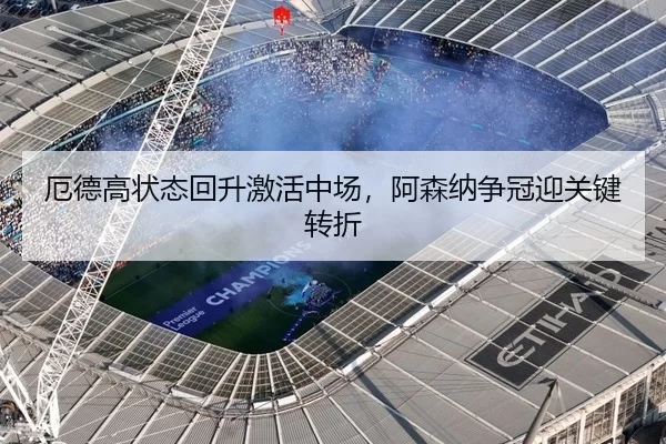 厄德高状态回升激活中场，阿森纳争冠迎关键转折