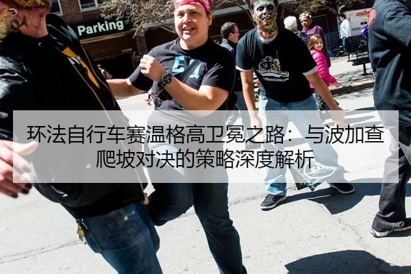 环法自行车赛温格高卫冕之路：与波加查爬坡对决的策略深度解析