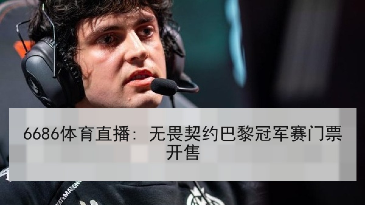 6686体育直播: 无畏契约巴黎冠军赛门票开售 6686体育直播: 无畏契约巴黎冠军赛门票开售