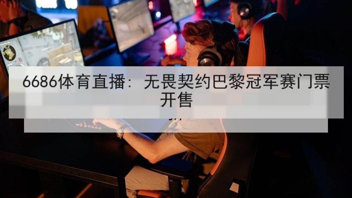 6686体育直播: 无畏契约巴黎冠军赛门票开售 6686体育直播: 无畏契约巴黎冠军赛门票开售