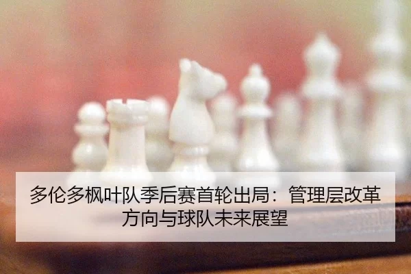 多伦多枫叶队季后赛首轮出局：管理层改革方向与球队未来展望