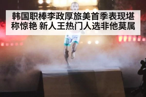 韩国职棒李政厚旅美首季表现堪称惊艳 新人王热门人选非他莫属