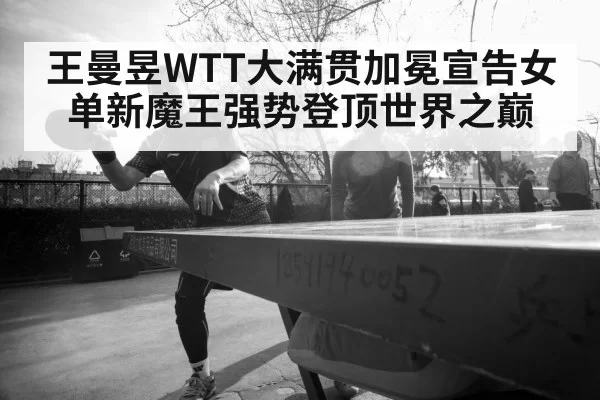 王曼昱WTT大满贯加冕宣告女单新魔王强势登顶世界之巅