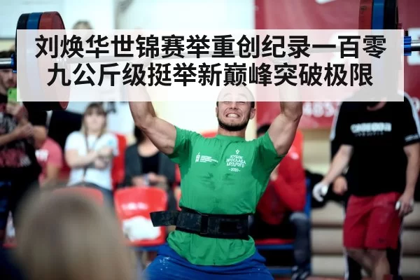 刘焕华世锦赛举重创纪录一百零九公斤级挺举新巅峰突破极限