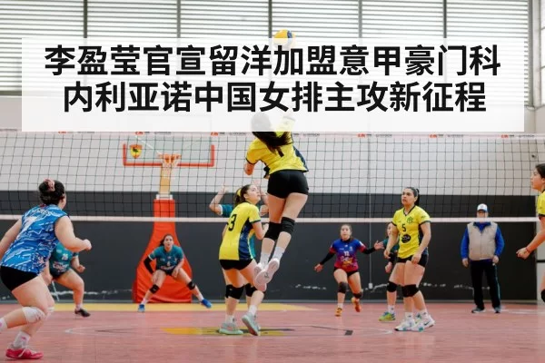 李盈莹官宣留洋加盟意甲豪门科内利亚诺中国女排主攻新征程