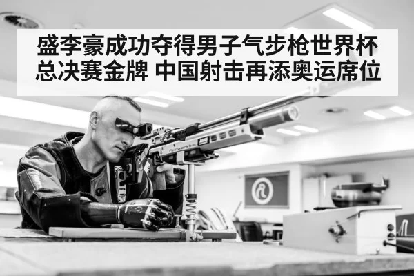 盛李豪成功夺得男子气步枪世界杯总决赛金牌 中国射击再添奥运席位