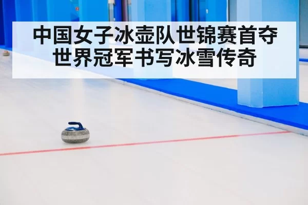 中国女子冰壶队世锦赛首夺世界冠军书写冰雪传奇