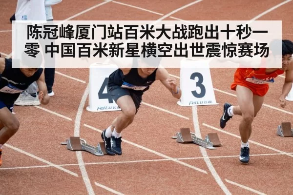 陈冠峰厦门站百米大战跑出十秒一零 中国百米新星横空出世震惊赛场