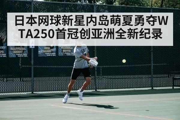 日本网球新星内岛萌夏勇夺WTA250首冠创亚洲全新纪录