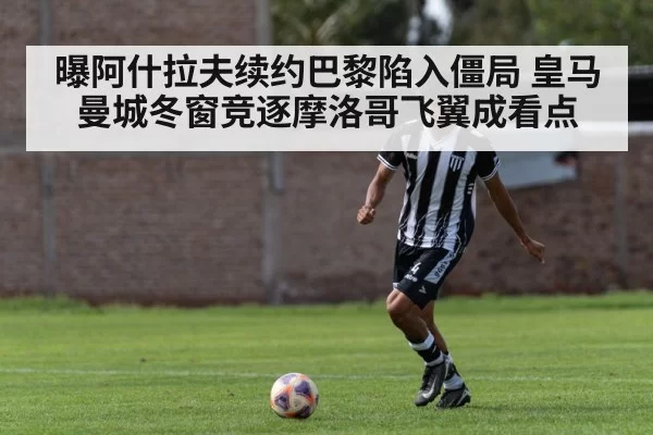 曝阿什拉夫续约巴黎陷入僵局 皇马曼城冬窗竞逐摩洛哥飞翼成看点