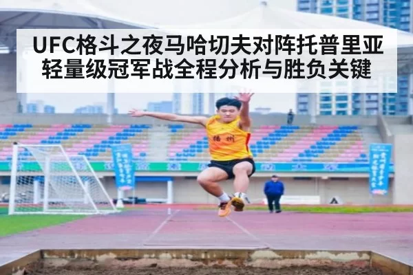 UFC格斗之夜马哈切夫对阵托普里亚轻量级冠军战全程分析与胜负关键