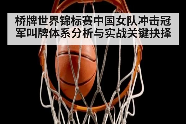 桥牌世界锦标赛中国女队冲击冠军叫牌体系分析与实战关键抉择